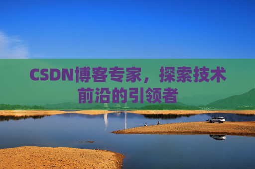 CSDN博客专家，探索技术前沿的引领者