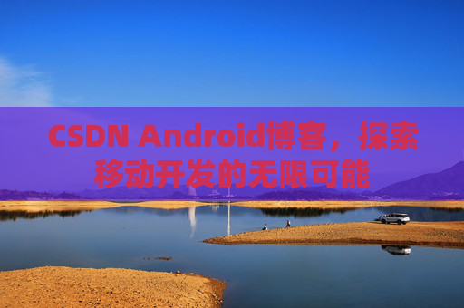 CSDN Android博客，探索移动开发的无限可能